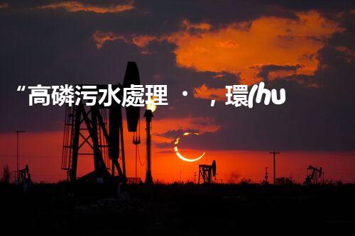 “高磷污水處理，環(huán)保先鋒，守護(hù)碧水藍(lán)天！”